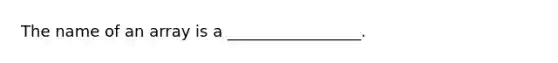 The name of an array is a _________________.