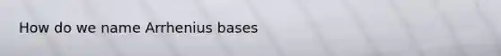 How do we name Arrhenius bases