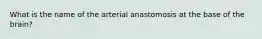 What is the name of the arterial anastomosis at the base of the brain?