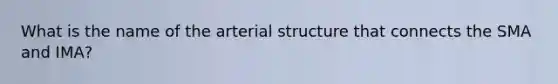 What is the name of the arterial structure that connects the SMA and IMA?