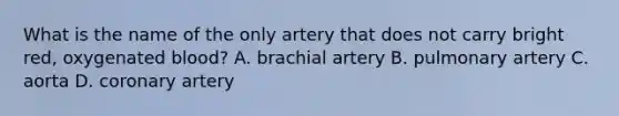 What is the name of the only artery that does not carry bright​ red, oxygenated​ blood? A. brachial artery B. pulmonary artery C. aorta D. coronary artery