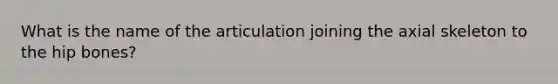 What is the name of the articulation joining the axial skeleton to the hip bones?