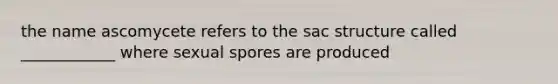 the name ascomycete refers to the sac structure called ____________ where sexual spores are produced