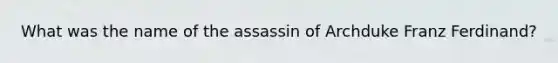 What was the name of the assassin of Archduke Franz Ferdinand?