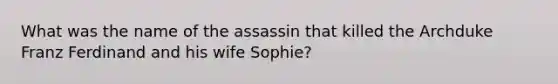 What was the name of the assassin that killed the Archduke Franz Ferdinand and his wife Sophie?