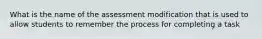 What is the name of the assessment modification that is used to allow students to remember the process for completing a task