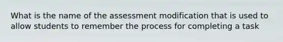 What is the name of the assessment modification that is used to allow students to remember the process for completing a task