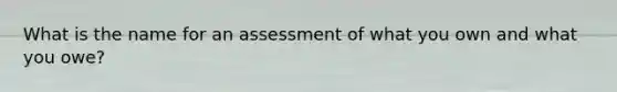 What is the name for an assessment of what you own and what you owe?