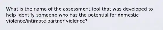 What is the name of the assessment tool that was developed to help identify someone who has the potential for domestic violence/intimate partner violence?