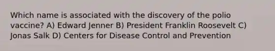 Which name is associated with the discovery of the polio vaccine? A) Edward Jenner B) President Franklin Roosevelt C) Jonas Salk D) Centers for Disease Control and Prevention