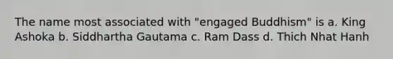 The name most associated with "engaged Buddhism" is a. King Ashoka b. Siddhartha Gautama c. Ram Dass d. Thich Nhat Hanh