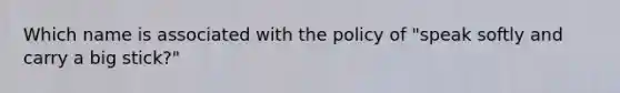 Which name is associated with the policy of "speak softly and carry a big stick?"