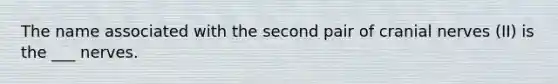 The name associated with the second pair of cranial nerves (II) is the ___ nerves.