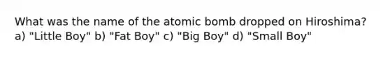 What was the name of the atomic bomb dropped on Hiroshima? a) "Little Boy" b) "Fat Boy" c) "Big Boy" d) "Small Boy"