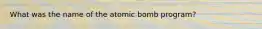 What was the name of the atomic bomb program?