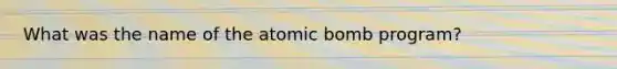 What was the name of the atomic bomb program?