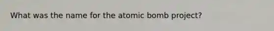 What was the name for the atomic bomb project?