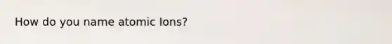 How do you name atomic Ions?