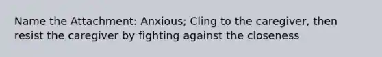 Name the Attachment: Anxious; Cling to the caregiver, then resist the caregiver by fighting against the closeness