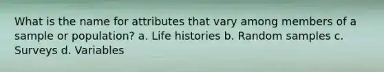 What is the name for attributes that vary among members of a sample or population? a. Life histories b. Random samples c. Surveys d. Variables