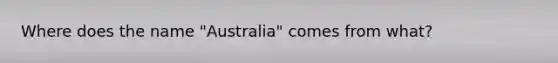 Where does the name "Australia" comes from what?