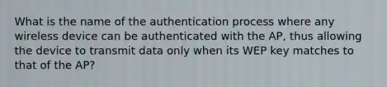 What is the name of the authentication process where any wireless device can be authenticated with the AP, thus allowing the device to transmit data only when its WEP key matches to that of the AP?