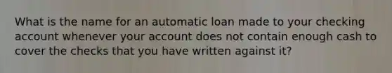 What is the name for an automatic loan made to your checking account whenever your account does not contain enough cash to cover the checks that you have written against it?