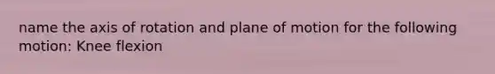 name the axis of rotation and plane of motion for the following motion: Knee flexion