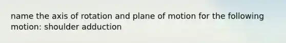 name the axis of rotation and plane of motion for the following motion: shoulder adduction