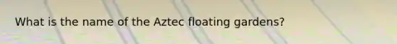 What is the name of the Aztec floating gardens?