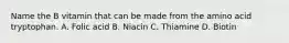 Name the B vitamin that can be made from the amino acid tryptophan. A. Folic acid B. Niacin C. Thiamine D. Biotin