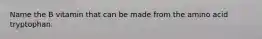 Name the B vitamin that can be made from the amino acid tryptophan.