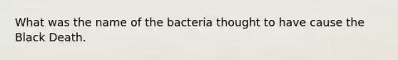 What was the name of the bacteria thought to have cause the Black Death.