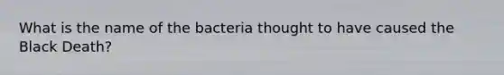 What is the name of the bacteria thought to have caused the Black Death?