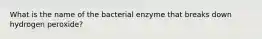 What is the name of the bacterial enzyme that breaks down hydrogen peroxide?