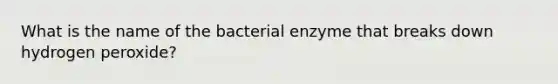 What is the name of the bacterial enzyme that breaks down hydrogen peroxide?