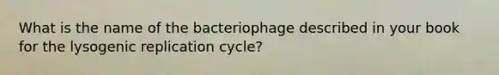 What is the name of the bacteriophage described in your book for the lysogenic replication cycle?