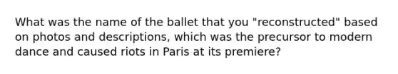 What was the name of the ballet that you "reconstructed" based on photos and descriptions, which was the precursor to modern dance and caused riots in Paris at its premiere?