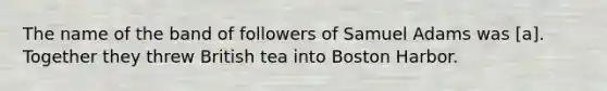 The name of the band of followers of Samuel Adams was [a]. Together they threw British tea into Boston Harbor.