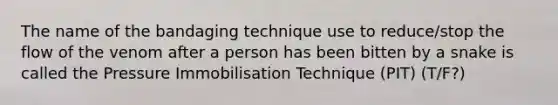 The name of the bandaging technique use to reduce/stop the flow of the venom after a person has been bitten by a snake is called the Pressure Immobilisation Technique (PIT) (T/F?)