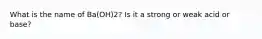 What is the name of Ba(OH)2? Is it a strong or weak acid or base?