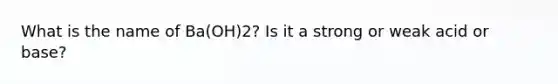 What is the name of Ba(OH)2? Is it a strong or weak acid or base?