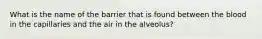 What is the name of the barrier that is found between the blood in the capillaries and the air in the alveolus?