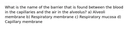 What is the name of the barrier that is found between the blood in the capillaries and the air in the alveolus? a) Alveoli membrane b) Respiratory membrane c) Respiratory mucosa d) Capillary membrane