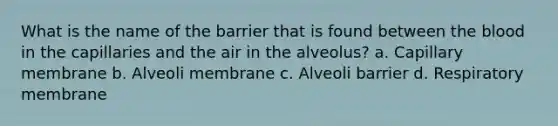 What is the name of the barrier that is found between the blood in the capillaries and the air in the alveolus? a. Capillary membrane b. Alveoli membrane c. Alveoli barrier d. Respiratory membrane