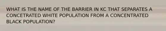 WHAT IS THE NAME OF THE BARRIER IN KC THAT SEPARATES A CONCETRATED WHITE POPULATION FROM A CONCENTRATED BLACK POPULATION?