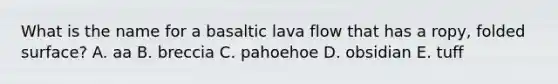 What is the name for a basaltic lava flow that has a ropy, folded surface? A. aa B. breccia C. pahoehoe D. obsidian E. tuff