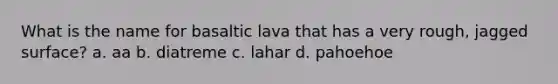 What is the name for basaltic lava that has a very rough, jagged surface? a. aa b. diatreme c. lahar d. pahoehoe