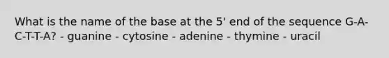 What is the name of the base at the 5' end of the sequence G-A-C-T-T-A? - guanine - cytosine - adenine - thymine - uracil