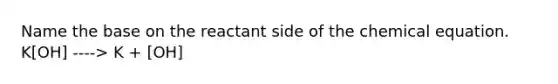 Name the base on the reactant side of the chemical equation. K[OH] ----> K + [OH]